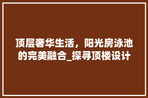 顶层奢华生活，阳光房泳池的完美融合_探寻顶楼设计的极致境界