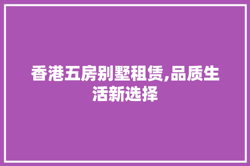 香港五房别墅租赁,品质生活新选择