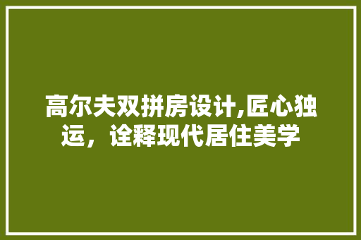 高尔夫双拼房设计,匠心独运，诠释现代居住美学