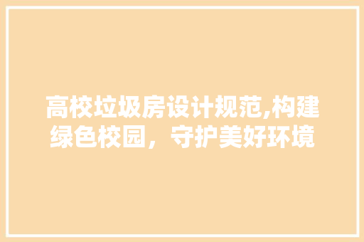 高校垃圾房设计规范,构建绿色校园，守护美好环境