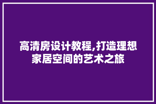高清房设计教程,打造理想家居空间的艺术之旅