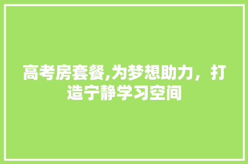 高考房套餐,为梦想助力，打造宁静学习空间