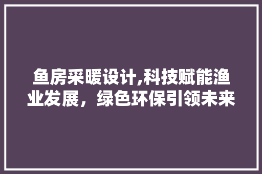 鱼房采暖设计,科技赋能渔业发展，绿色环保引领未来
