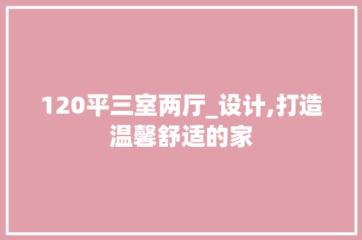 120平三室两厅_设计,打造温馨舒适的家