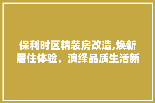 保利时区精装房改造,焕新居住体验，演绎品质生活新篇章