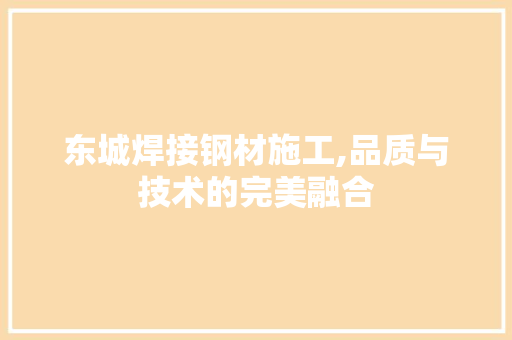 东城焊接钢材施工,品质与技术的完美融合