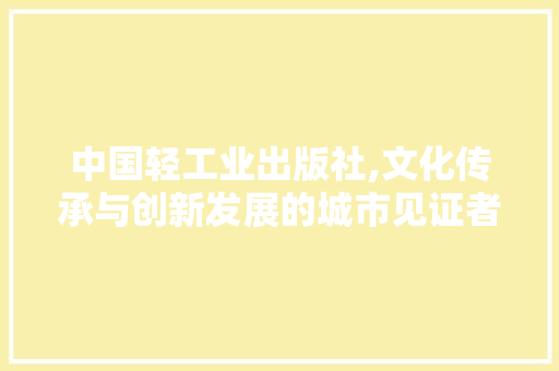 中国轻工业出版社,文化传承与创新发展的城市见证者