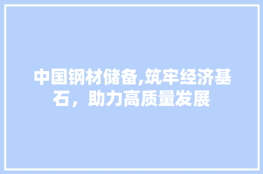 中国钢材储备,筑牢经济基石，助力高质量发展