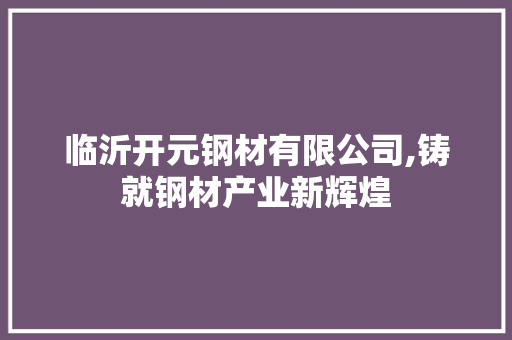 临沂开元钢材有限公司,铸就钢材产业新辉煌