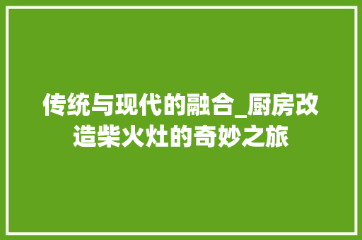 传统与现代的融合_厨房改造柴火灶的奇妙之旅