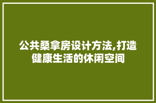 公共桑拿房设计方法,打造健康生活的休闲空间