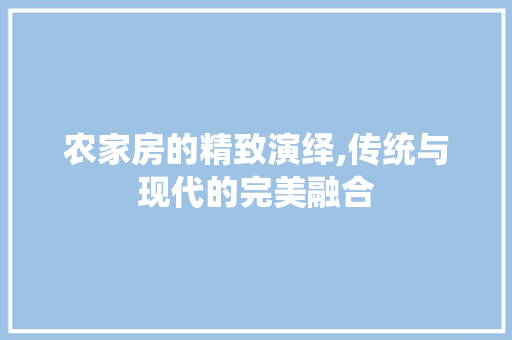 农家房的精致演绎,传统与现代的完美融合