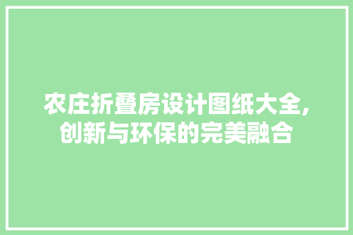农庄折叠房设计图纸大全,创新与环保的完美融合