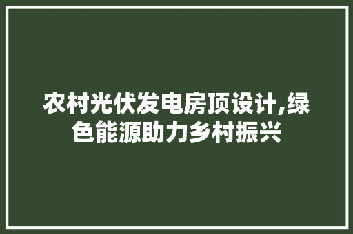 农村光伏发电房顶设计,绿色能源助力乡村振兴