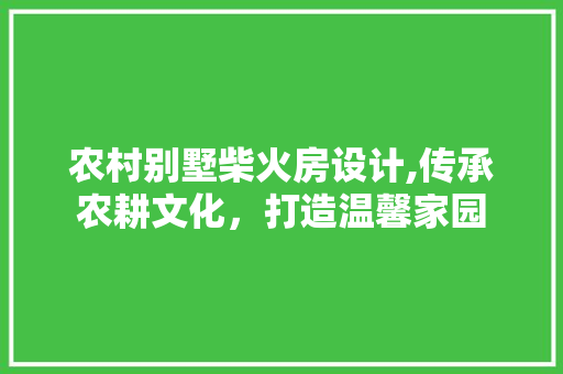农村别墅柴火房设计,传承农耕文化，打造温馨家园