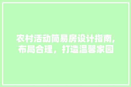 农村活动简易房设计指南,布局合理，打造温馨家园