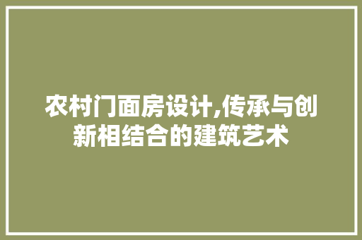 农村门面房设计,传承与创新相结合的建筑艺术