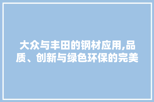 大众与丰田的钢材应用,品质、创新与绿色环保的完美结合