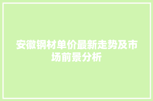 安徽钢材单价最新走势及市场前景分析