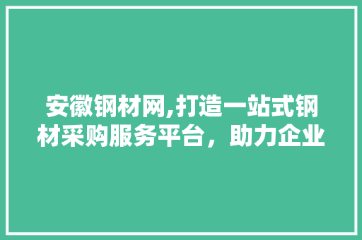 安徽钢材网,打造一站式钢材采购服务平台，助力企业高质量发展