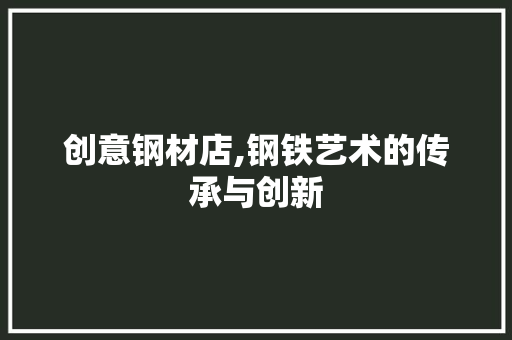 创意钢材店,钢铁艺术的传承与创新