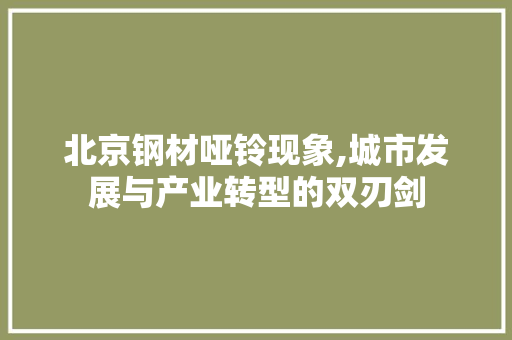 北京钢材哑铃现象,城市发展与产业转型的双刃剑