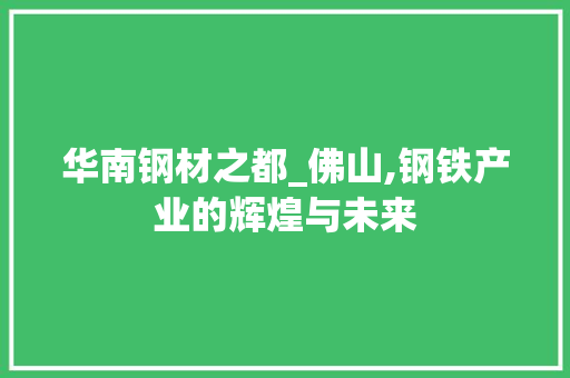 华南钢材之都_佛山,钢铁产业的辉煌与未来