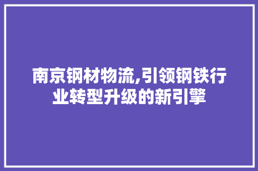 南京钢材物流,引领钢铁行业转型升级的新引擎