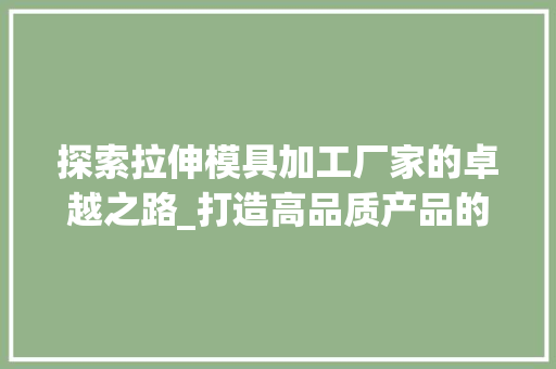 探索拉伸模具加工厂家的卓越之路_打造高品质产品的幕后英雄
