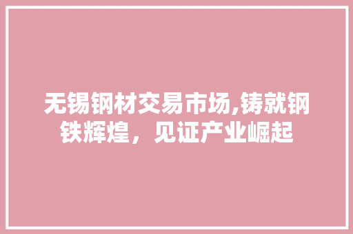 无锡钢材交易市场,铸就钢铁辉煌，见证产业崛起