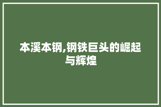 本溪本钢,钢铁巨头的崛起与辉煌
