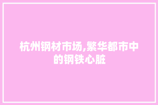 杭州钢材市场,繁华都市中的钢铁心脏