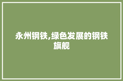 永州钢铁,绿色发展的钢铁旗舰