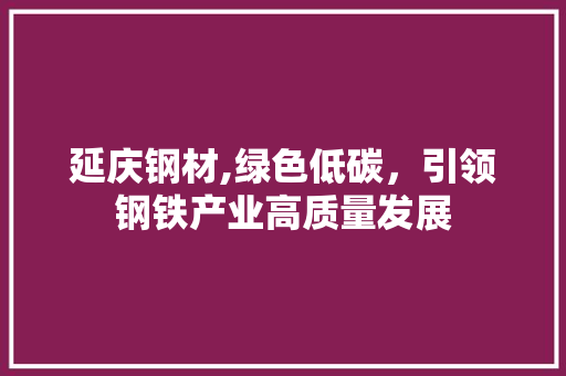 延庆钢材,绿色低碳，引领钢铁产业高质量发展