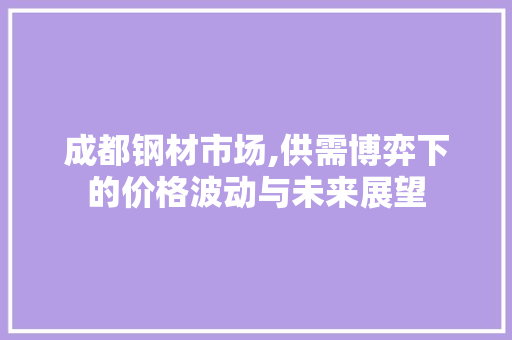 成都钢材市场,供需博弈下的价格波动与未来展望