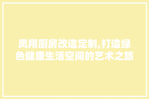 凤翔厨房改造定制,打造绿色健康生活空间的艺术之旅