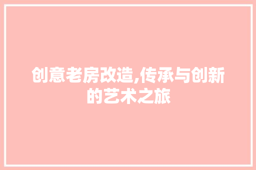 创意老房改造,传承与创新的艺术之旅