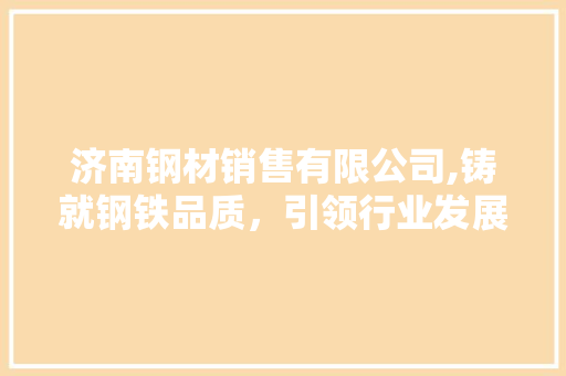济南钢材销售有限公司,铸就钢铁品质，引领行业发展