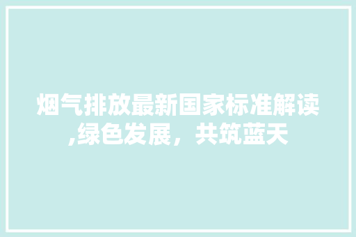 烟气排放最新国家标准解读,绿色发展，共筑蓝天