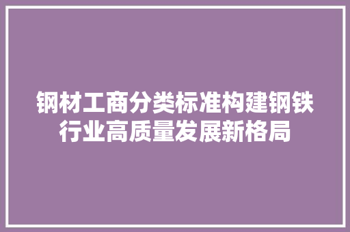钢材工商分类标准构建钢铁行业高质量发展新格局