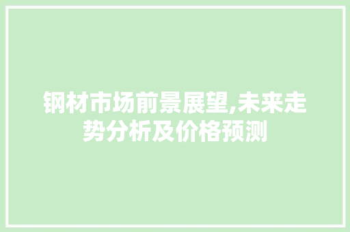 钢材市场前景展望,未来走势分析及价格预测