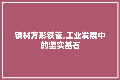 钢材方形铁管,工业发展中的坚实基石