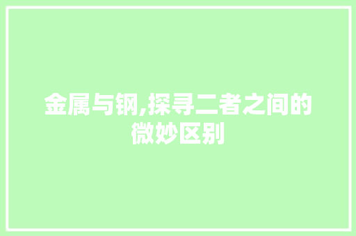 金属与钢,探寻二者之间的微妙区别