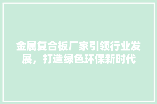 金属复合板厂家引领行业发展，打造绿色环保新时代