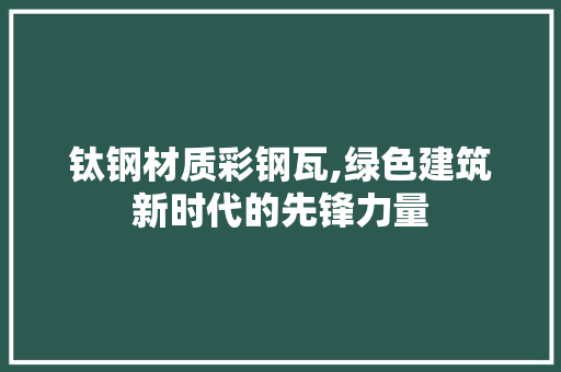 钛钢材质彩钢瓦,绿色建筑新时代的先锋力量