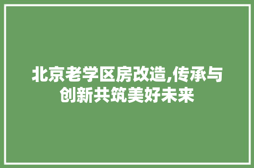 北京老学区房改造,传承与创新共筑美好未来