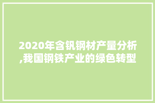 2020年含钒钢材产量分析,我国钢铁产业的绿色转型之路