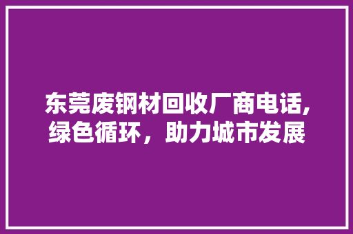 东莞废钢材回收厂商电话,绿色循环，助力城市发展
