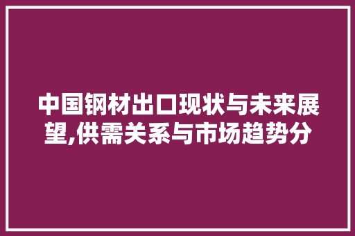 中国钢材出口现状与未来展望,供需关系与市场趋势分析
