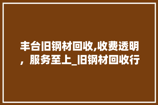 丰台旧钢材回收,收费透明，服务至上_旧钢材回收行业的绿色发展之路